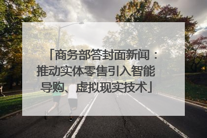 商务部答封面新闻：推动实体零售引入智能导购、虚拟现实技术