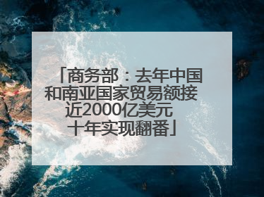 商务部：去年中国和南亚国家贸易额接近2000亿美元 十年实现翻番