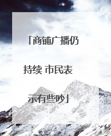商铺广播仍持续 市民表示有些吵