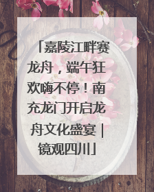嘉陵江畔赛龙舟，端午狂欢嗨不停！南充龙门开启龙舟文化盛宴｜镜观四川