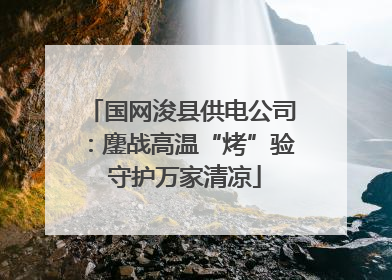 国网浚县供电公司：鏖战高温“烤”验 守护万家清凉