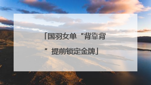 国羽女单“背靠背”提前锁定金牌
