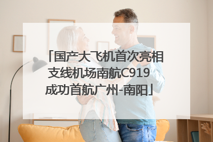 国产大飞机首次亮相支线机场南航C919成功首航广州-南阳
