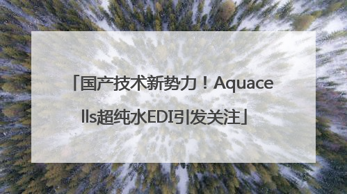 国产技术新势力！Aquacells超纯水EDI引发关注