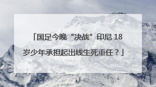国足今晚“决战”印尼 18岁少年承担起出线生死重任？
