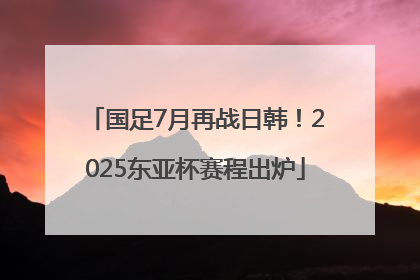 国足7月再战日韩！2025东亚杯赛程出炉