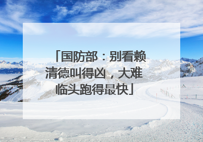 国防部：别看赖清德叫得凶，大难临头跑得最快
