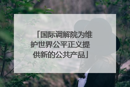 国际调解院为维护世界公平正义提供新的公共产品