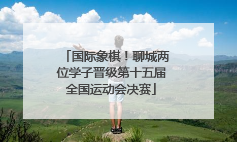 国际象棋！聊城两位学子晋级第十五届全国运动会决赛