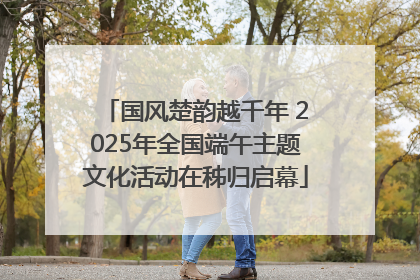 国风楚韵越千年 2025年全国端午主题文化活动在秭归启幕