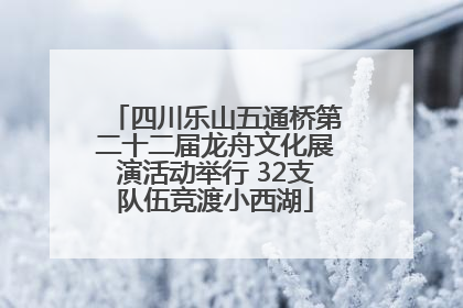 四川乐山五通桥第二十二届龙舟文化展演活动举行 32支队伍竞渡小西湖