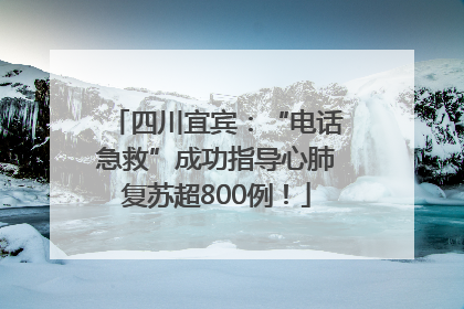 四川宜宾：“电话急救”成功指导心肺复苏超800例！