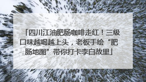 四川江油肥肠咖啡走红！三级口味越喝越上头，老板手绘“肥肠地图”带你打卡李白故里