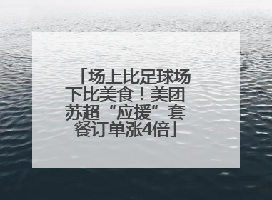 场上比足球场下比美食！美团苏超“应援”套餐订单涨4倍