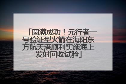 圆满成功！元行者一号验证型火箭在海阳东方航天港顺利实施海上发射回收试验