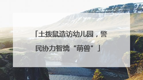 土拨鼠造访幼儿园，警民协力智擒“萌兽”