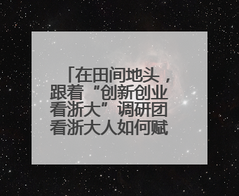 在田间地头，跟着“创新创业看浙大”调研团看浙大人如何赋能乡村振兴
