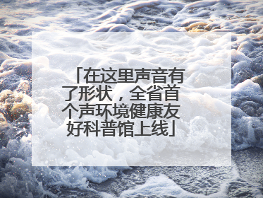 在这里声音有了形状，全省首个声环境健康友好科普馆上线