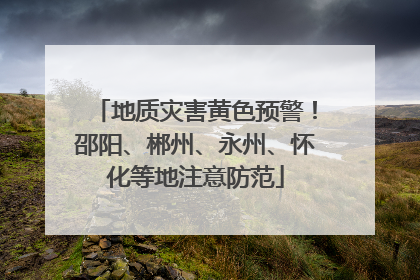 地质灾害黄色预警！邵阳、郴州、永州、怀化等地注意防范
