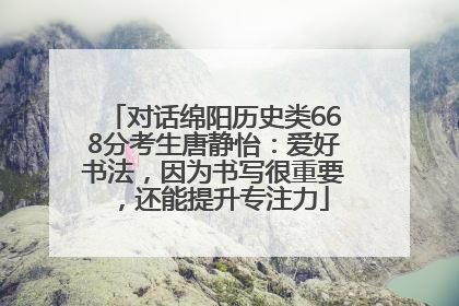 对话绵阳历史类668分考生唐静怡：爱好书法，因为书写很重要，还能提升专注力