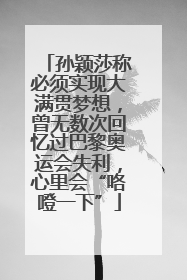 孙颖莎称必须实现大满贯梦想，曾无数次回忆过巴黎奥运会失利，心里会“咯噔一下”