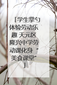 学生掌勺体验劳动乐趣 天元区隆兴中学劳动课化身“美食课堂”