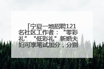 宁夏一地招聘121名社区工作者：“零彩礼”“低彩礼”新婚夫妇可享笔试加分，分别加1分、0.5分