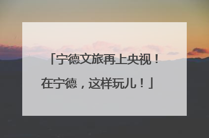 宁德文旅再上央视！在宁德，这样玩儿！