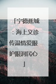宁德蕉城：海上义诊传温情爱眼护眼润民心