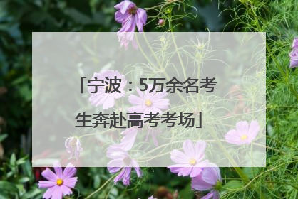 宁波：5万余名考生奔赴高考考场