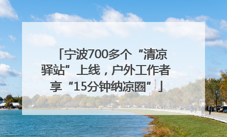 宁波700多个“清凉驿站”上线，户外工作者享“15分钟纳凉圈”
