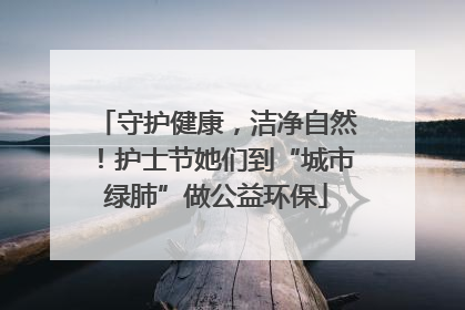 守护健康，洁净自然！护士节她们到“城市绿肺”做公益环保