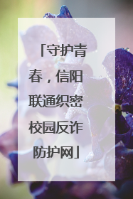 守护青春，信阳联通织密校园反诈防护网