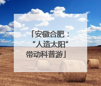 安徽合肥：“人造太阳”带动科普游