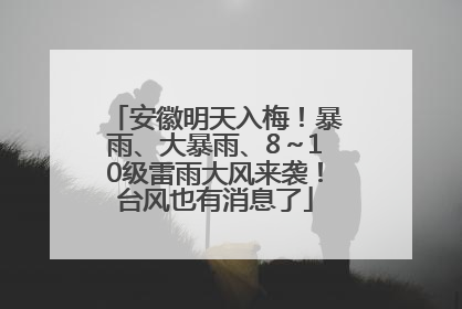 安徽明天入梅！暴雨、大暴雨、8～10级雷雨大风来袭！台风也有消息了