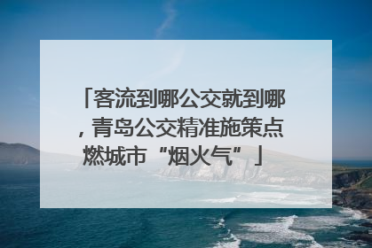 客流到哪公交就到哪，青岛公交精准施策点燃城市“烟火气”
