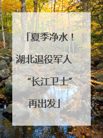 夏季净水！湖北退役军人“长江卫士”再出发