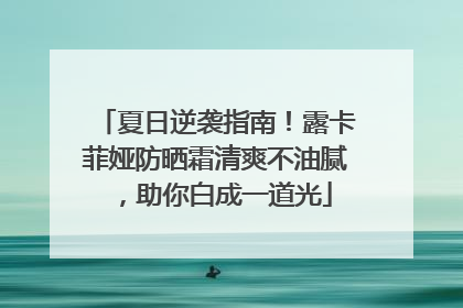 夏日逆袭指南！露卡菲娅防晒霜清爽不油腻，助你白成一道光