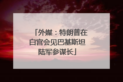 外媒：特朗普在白宫会见巴基斯坦陆军参谋长