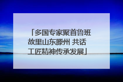 多国专家聚首鲁班故里山东滕州 共话工匠精神传承发展