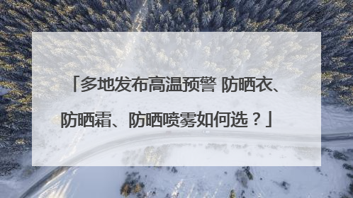 多地发布高温预警 防晒衣、防晒霜、防晒喷雾如何选？