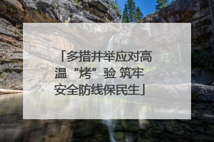 多措并举应对高温“烤”验 筑牢安全防线保民生
