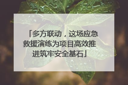 多方联动，这场应急救援演练为项目高效推进筑牢安全基石