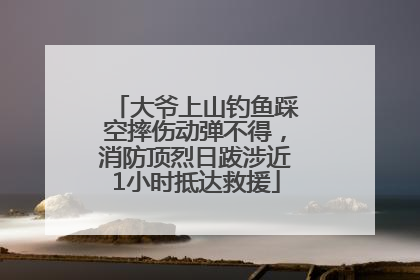 大爷上山钓鱼踩空摔伤动弹不得，消防顶烈日跋涉近1小时抵达救援