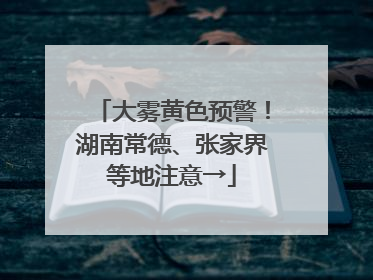 大雾黄色预警！湖南常德、张家界等地注意→
