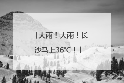 大雨！大雨！长沙马上36℃！