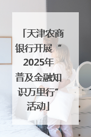 天津农商银行开展“2025年普及金融知识万里行”活动