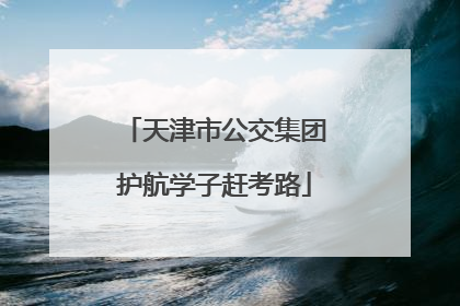 天津市公交集团护航学子赶考路
