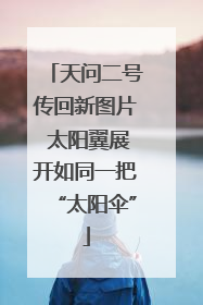 天问二号传回新图片 太阳翼展开如同一把“太阳伞”