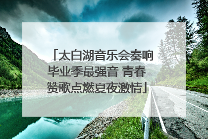 太白湖音乐会奏响毕业季最强音 青春赞歌点燃夏夜激情